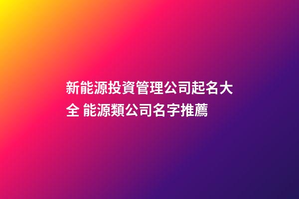 新能源投資管理公司起名大全 能源類公司名字推薦-第1張-公司起名-玄機派
